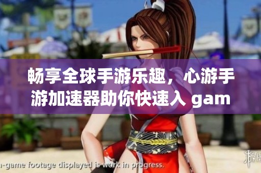 畅享全球手游乐趣，心游手游加速器助你快速入 game 世界