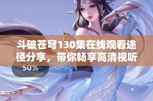 斗破苍穹130集在线观看途径分享，带你畅享高清视听盛宴