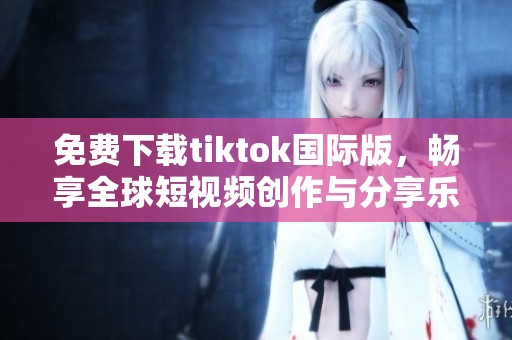 免费下载tiktok国际版，畅享全球短视频创作与分享乐趣