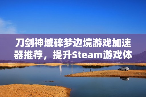 刀剑神域碎梦边境游戏加速器推荐，提升Steam游戏体验的最佳选择