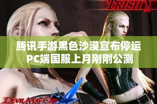 腾讯手游黑色沙漠宣布停运 PC端国服上月刚刚公测