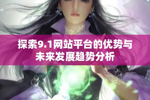 探索9.1网站平台的优势与未来发展趋势分析