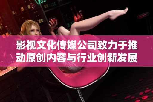 影视文化传媒公司致力于推动原创内容与行业创新发展