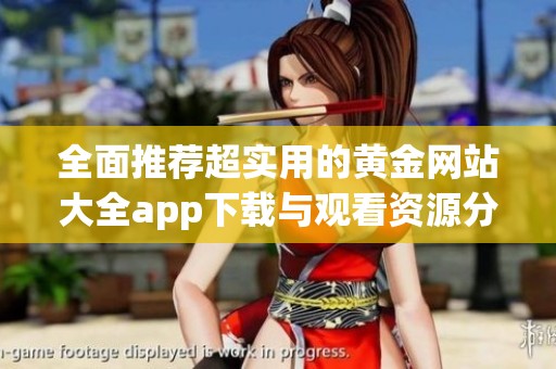 全面推荐超实用的黄金网站大全app下载与观看资源分享