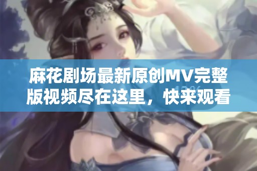 麻花剧场最新原创MV完整版视频尽在这里，快来观看！