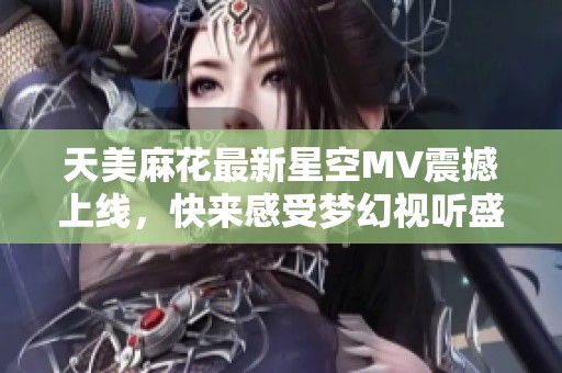 天美麻花最新星空MV震撼上线，快来感受梦幻视听盛宴！