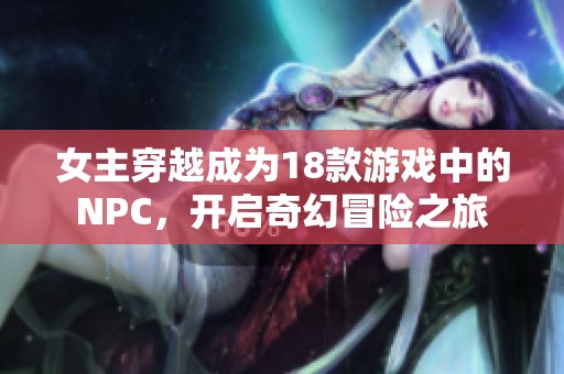 女主穿越成为18款游戏中的NPC，开启奇幻冒险之旅