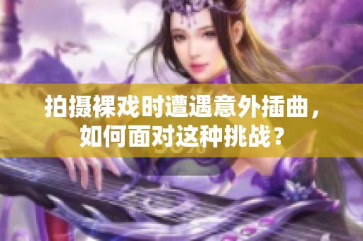 拍摄裸戏时遭遇意外插曲，如何面对这种挑战？