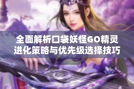 全面解析口袋妖怪GO精灵进化策略与优先级选择技巧