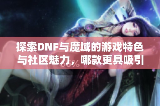 探索DNF与魔域的游戏特色与社区魅力，哪款更具吸引力