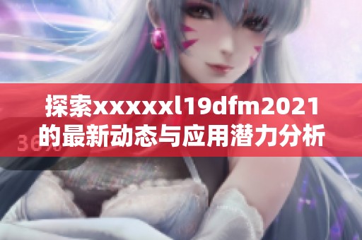 探索xxxxxl19dfm2021的最新动态与应用潜力分析