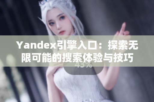 Yandex引擎入口：探索无限可能的搜索体验与技巧