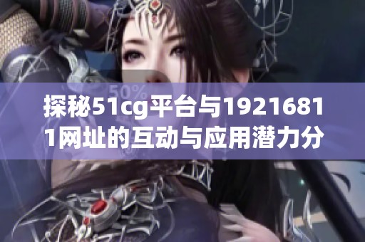 探秘51cg平台与19216811网址的互动与应用潜力分析