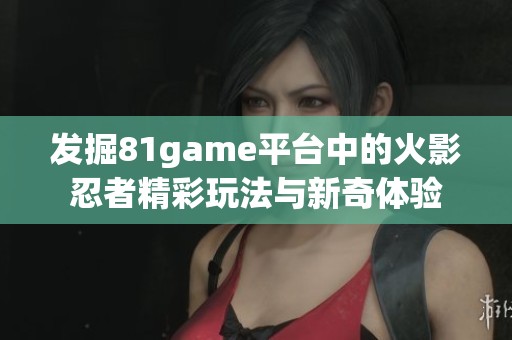 发掘81game平台中的火影忍者精彩玩法与新奇体验