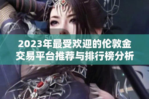 2023年最受欢迎的伦敦金交易平台推荐与排行榜分析