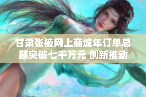 甘肃张掖网上商城年订单总额突破七千万元 创新推动地方经济发展