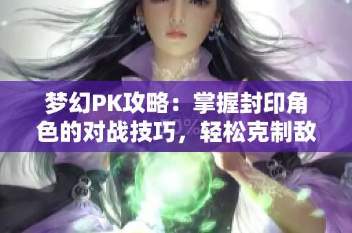 梦幻PK攻略：掌握封印角色的对战技巧，轻松克制敌人