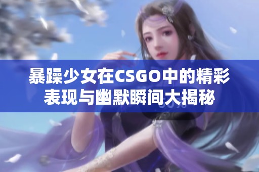 暴躁少女在CSGO中的精彩表现与幽默瞬间大揭秘