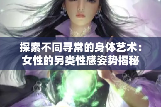 探索不同寻常的身体艺术：女性的另类性感姿势揭秘