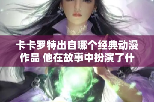 卡卡罗特出自哪个经典动漫作品 他在故事中扮演了什么角色