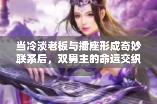 当冷淡老板与插座形成奇妙联系后，双男主的命运交织情缘