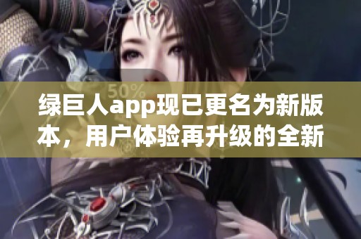 绿巨人app现已更名为新版本，用户体验再升级的全新平台