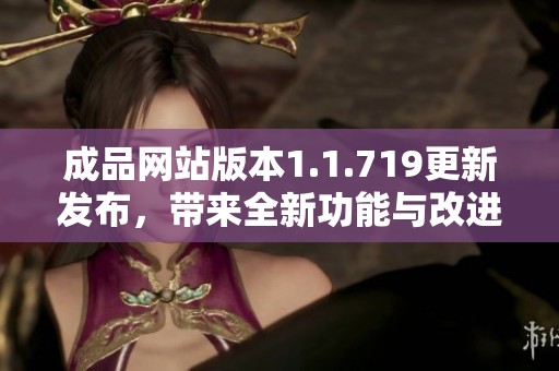 成品网站版本1.1.719更新发布，带来全新功能与改进体验