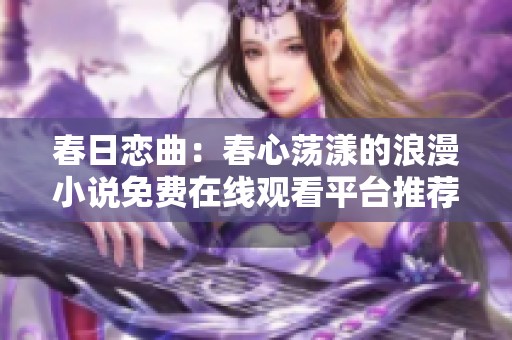 春日恋曲：春心荡漾的浪漫小说免费在线观看平台推荐