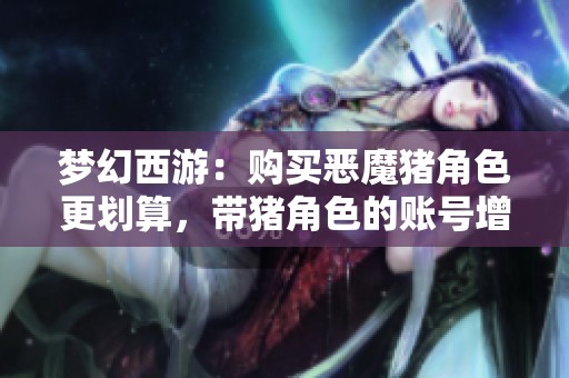 梦幻西游：购买恶魔猪角色更划算，带猪角色的账号增值解析