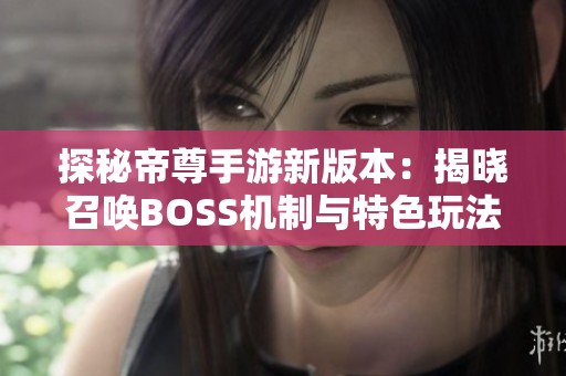 探秘帝尊手游新版本：揭晓召唤BOSS机制与特色玩法亮点