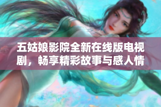 五姑娘影院全新在线版电视剧，畅享精彩故事与感人情感旅程