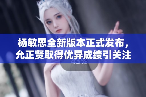 杨敏思全新版本正式发布，允正贤取得优异成绩引关注