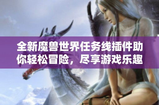 全新魔兽世界任务线插件助你轻松冒险，尽享游戏乐趣与攻略技巧