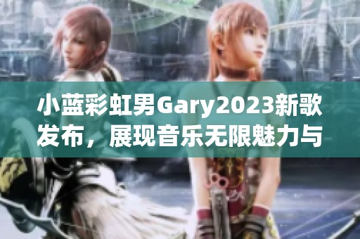 小蓝彩虹男Gary2023新歌发布，展现音乐无限魅力与情感