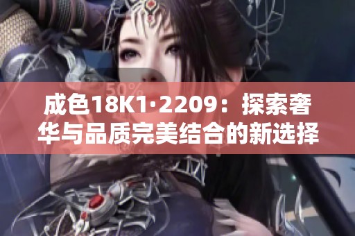 成色18K1·2209：探索奢华与品质完美结合的新选择