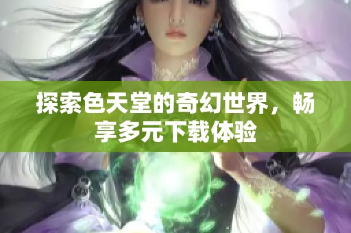 探索色天堂的奇幻世界，畅享多元下载体验