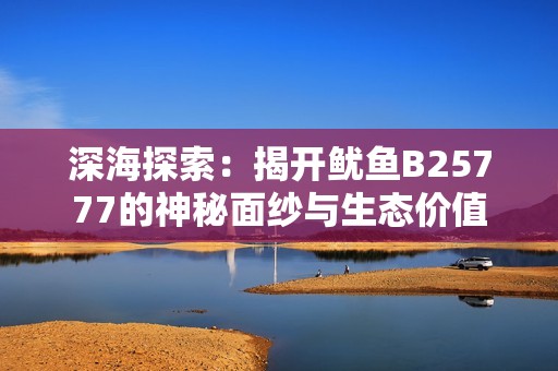 深海探索：揭开鱿鱼B25777的神秘面纱与生态价值