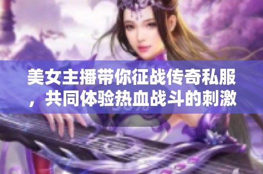 美女主播带你征战传奇私服，共同体验热血战斗的刺激之旅