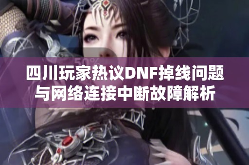 四川玩家热议DNF掉线问题与网络连接中断故障解析