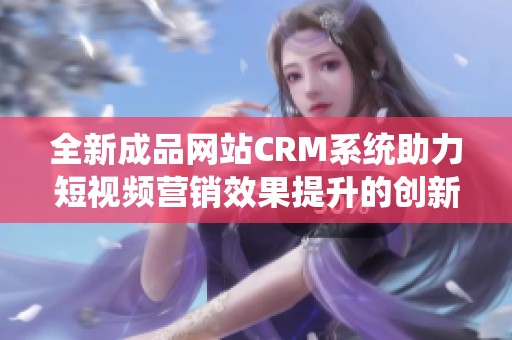 全新成品网站CRM系统助力短视频营销效果提升的创新方案