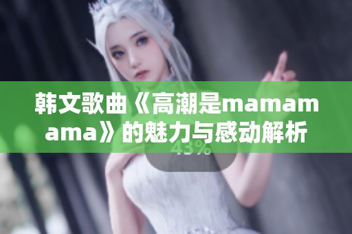 韩文歌曲《高潮是mamamama》的魅力与感动解析