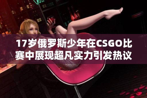 17岁俄罗斯少年在CSGO比赛中展现超凡实力引发热议