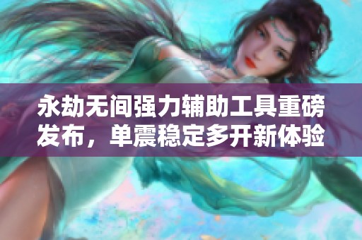 永劫无间强力辅助工具重磅发布，单震稳定多开新体验