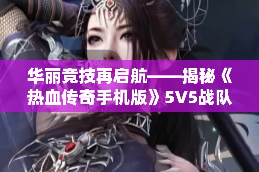 华丽竞技再启航——揭秘《热血传奇手机版》5V5战队赛的传奇魅力