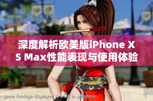 深度解析欧美版iPhone XS Max性能表现与使用体验