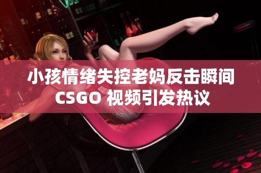 小孩情绪失控老妈反击瞬间 CSGO 视频引发热议