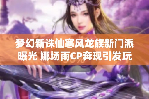 梦幻新诛仙寒风龙族新门派曝光 娜场雨CP奔现引发玩家热议