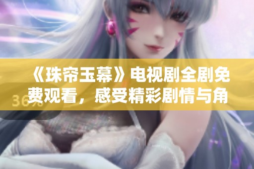 《珠帘玉幕》电视剧全剧免费观看，感受精彩剧情与角色魅力