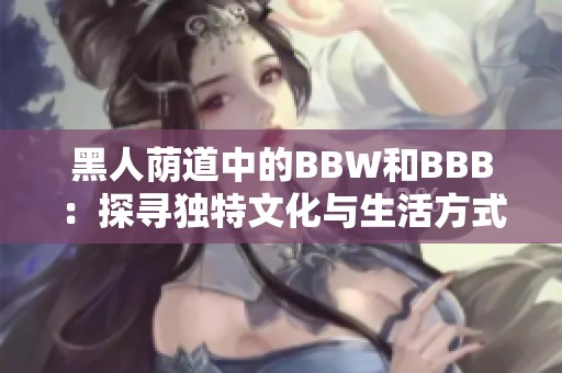 黑人荫道中的BBW和BBB：探寻独特文化与生活方式