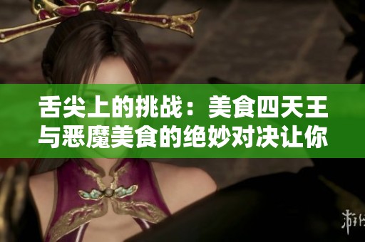 舌尖上的挑战：美食四天王与恶魔美食的绝妙对决让你欲罢不能